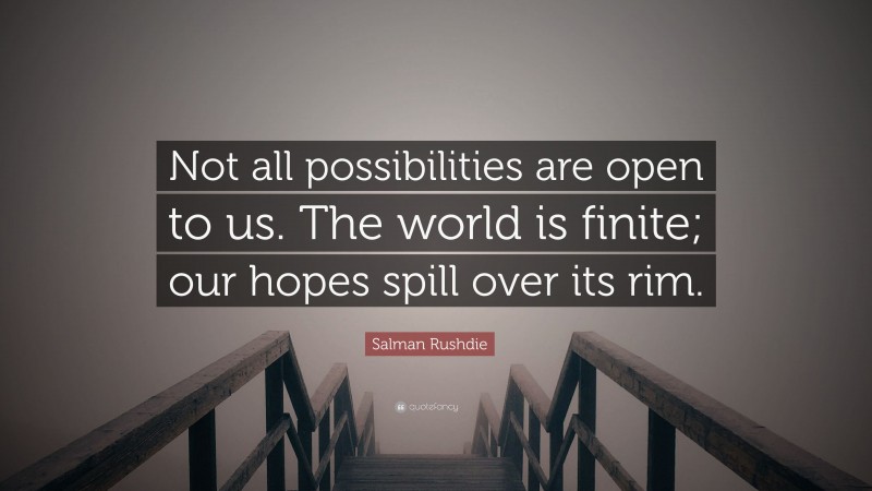 Salman Rushdie Quote: “Not all possibilities are open to us. The world is finite; our hopes spill over its rim.”