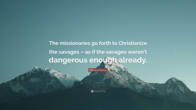 Edward Abbey Quote: “The missionaries go forth to Christianize the savages – as if the savages weren’t dangerous enough already.”