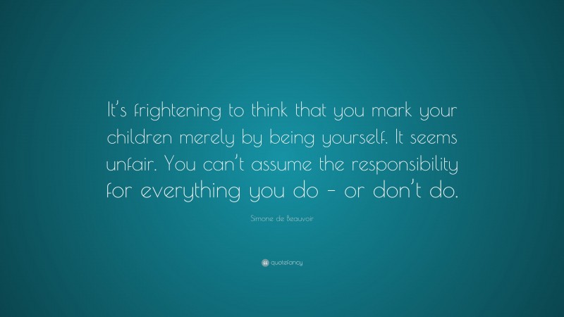Simone de Beauvoir Quote: “It’s frightening to think that you mark your children merely by being yourself. It seems unfair. You can’t assume the responsibility for everything you do – or don’t do.”