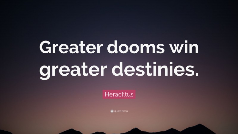 Heraclitus Quote: “Greater dooms win greater destinies.”