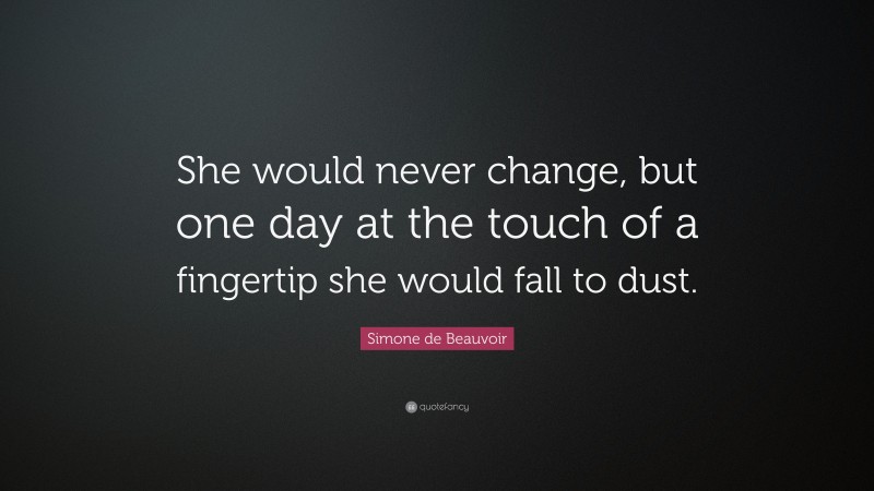 Simone de Beauvoir Quote: “She would never change, but one day at the touch of a fingertip she would fall to dust.”