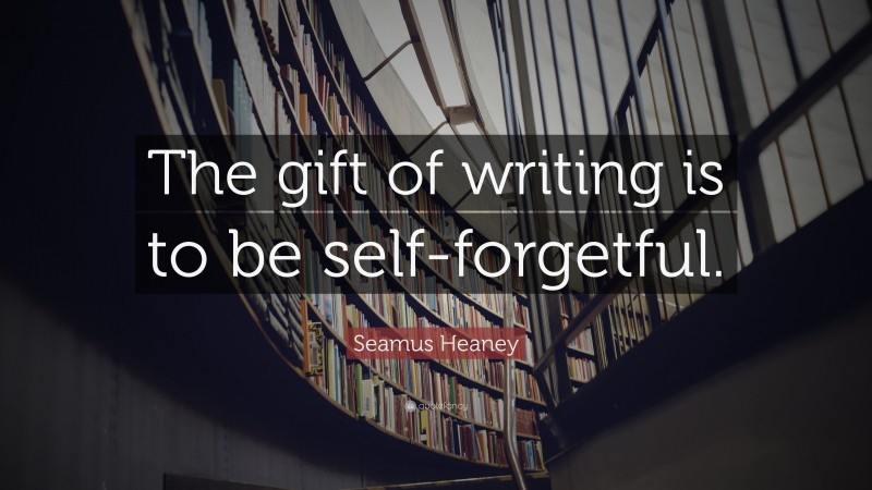 Seamus Heaney Quote: “The gift of writing is to be self-forgetful.”