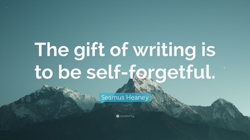 Seamus Heaney Quote: “The gift of writing is to be self-forgetful.”