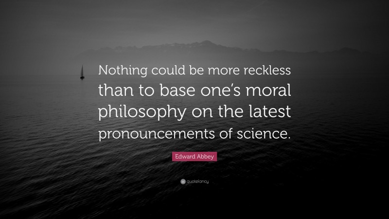 Edward Abbey Quote: “Nothing could be more reckless than to base one’s moral philosophy on the latest pronouncements of science.”