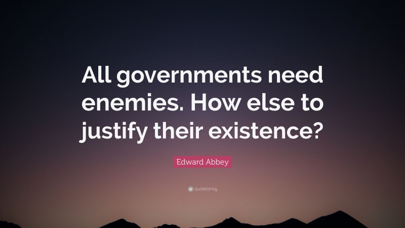 Edward Abbey Quote: “All governments need enemies. How else to justify their existence?”