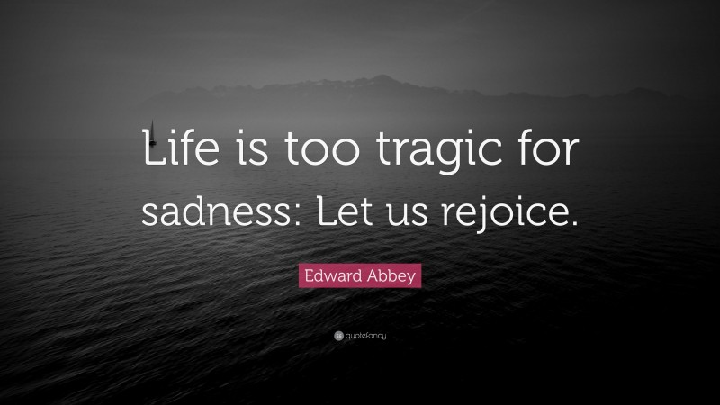 Edward Abbey Quote: “Life is too tragic for sadness: Let us rejoice.”