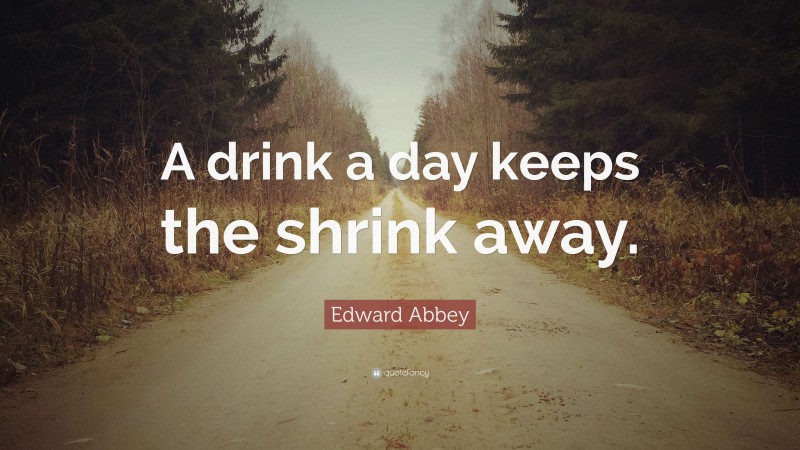 Edward Abbey Quote: “A drink a day keeps the shrink away.”