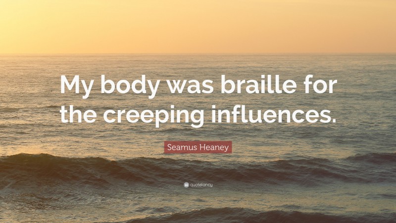 Seamus Heaney Quote: “My body was braille for the creeping influences.”