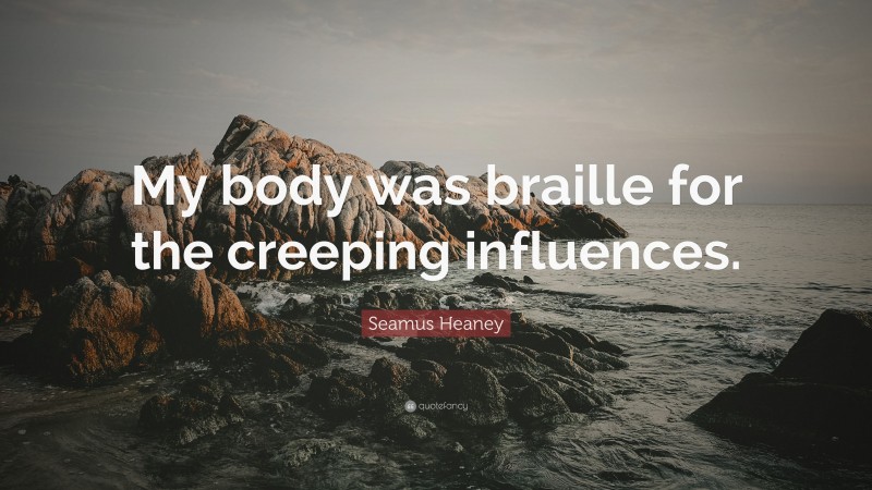 Seamus Heaney Quote: “My body was braille for the creeping influences.”
