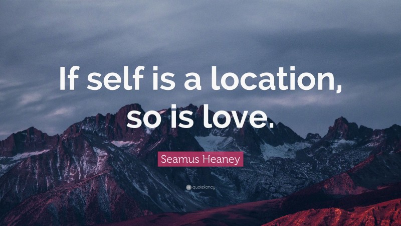 Seamus Heaney Quote: “If self is a location, so is love.”