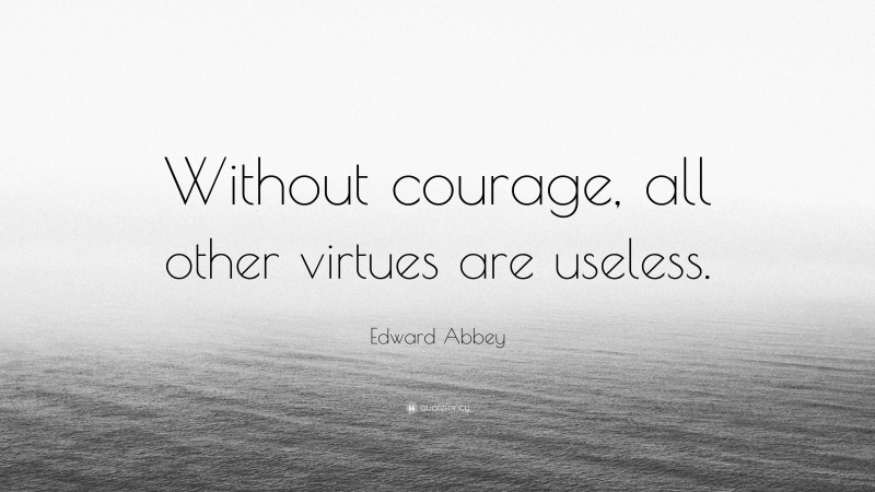 Edward Abbey Quote: “Without courage, all other virtues are useless.”