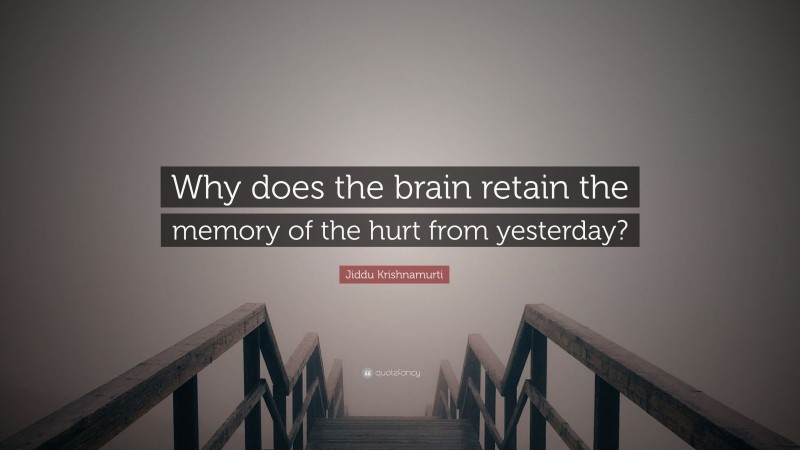 Jiddu Krishnamurti Quote: “Why does the brain retain the memory of the hurt from yesterday?”
