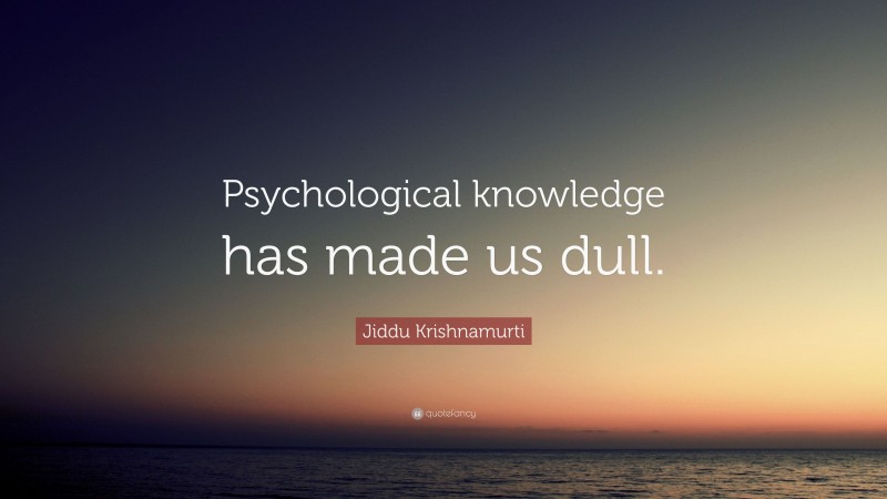 Jiddu Krishnamurti Quote: “Psychological knowledge has made us dull.”