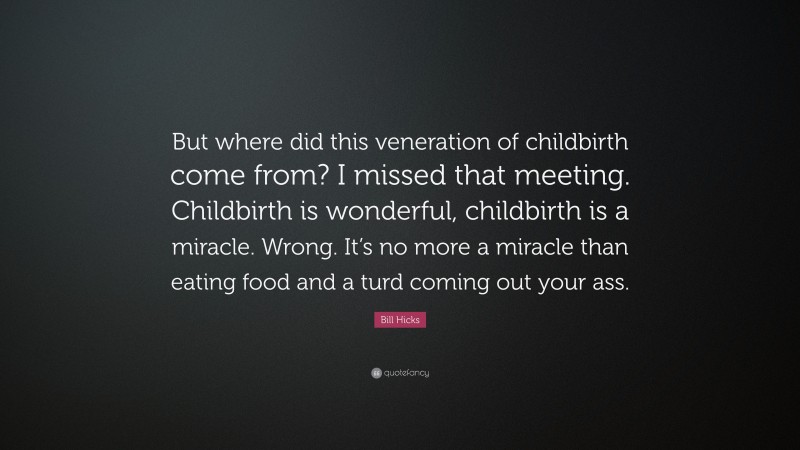 Bill Hicks Quote: “But where did this veneration of childbirth come from? I missed that meeting. Childbirth is wonderful, childbirth is a miracle. Wrong. It’s no more a miracle than eating food and a turd coming out your ass.”