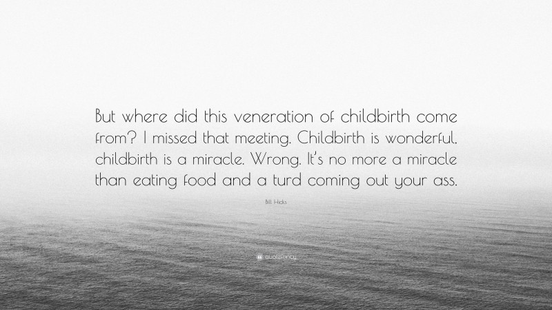 Bill Hicks Quote: “But where did this veneration of childbirth come from? I missed that meeting. Childbirth is wonderful, childbirth is a miracle. Wrong. It’s no more a miracle than eating food and a turd coming out your ass.”