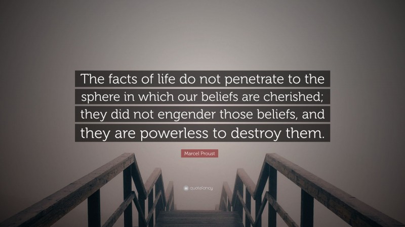 Marcel Proust Quote: “The facts of life do not penetrate to the sphere in which our beliefs are cherished; they did not engender those beliefs, and they are powerless to destroy them.”