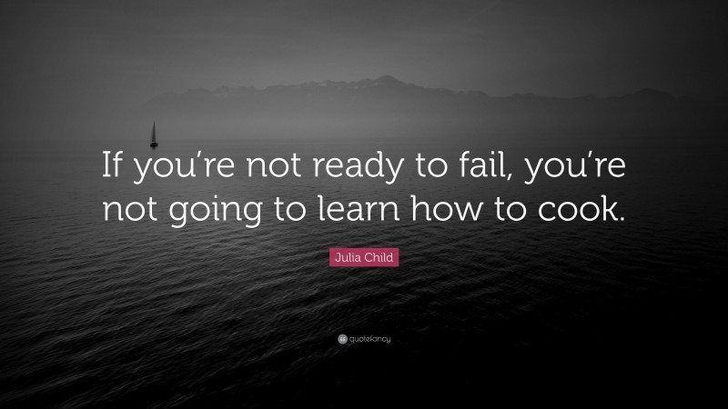 Julia Child Quote: “If you’re not ready to fail, you’re not going to learn how to cook.”