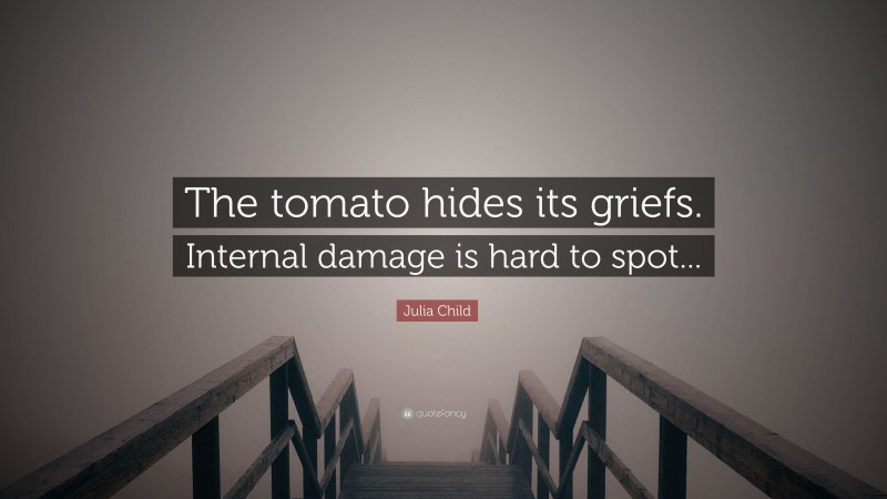 Julia Child Quote: “The tomato hides its griefs. Internal damage is hard to spot...”