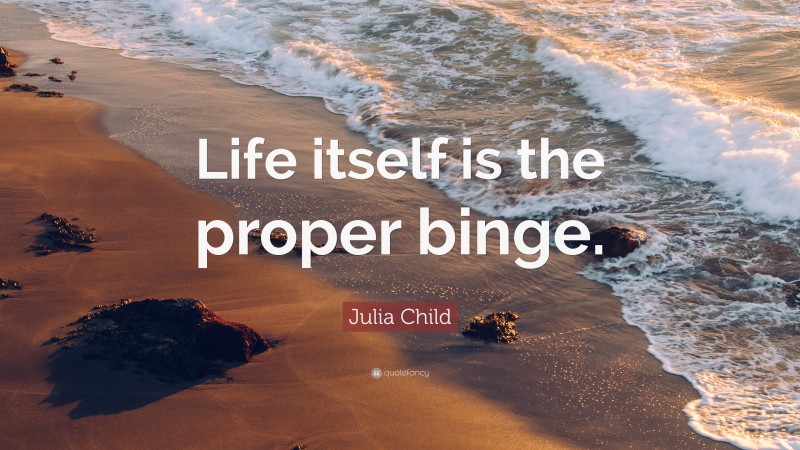 Julia Child Quote: “Life itself is the proper binge.”