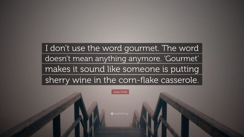 Julia Child Quote: “I don’t use the word gourmet. The word doesn’t mean anything anymore. ‘Gourmet’ makes it sound like someone is putting sherry wine in the corn-flake casserole.”