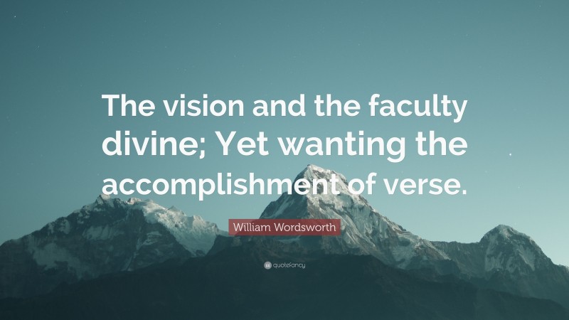William Wordsworth Quote: “The vision and the faculty divine; Yet wanting the accomplishment of verse.”