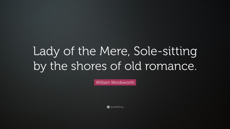 William Wordsworth Quote: “Lady of the Mere, Sole-sitting by the shores of old romance.”