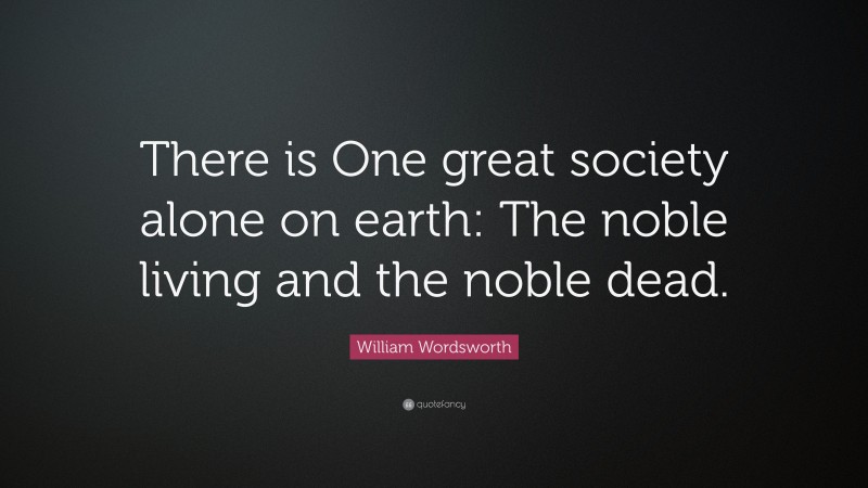 William Wordsworth Quote: “There is One great society alone on earth: The noble living and the noble dead.”