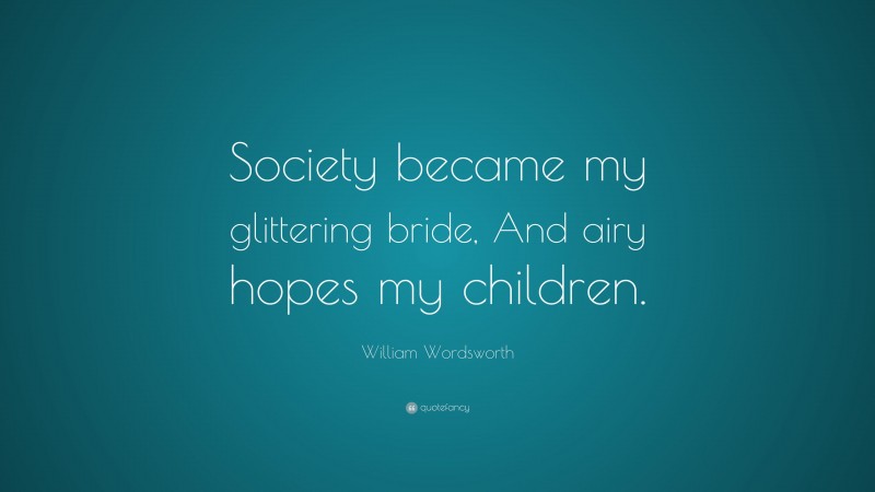William Wordsworth Quote: “Society became my glittering bride, And airy hopes my children.”