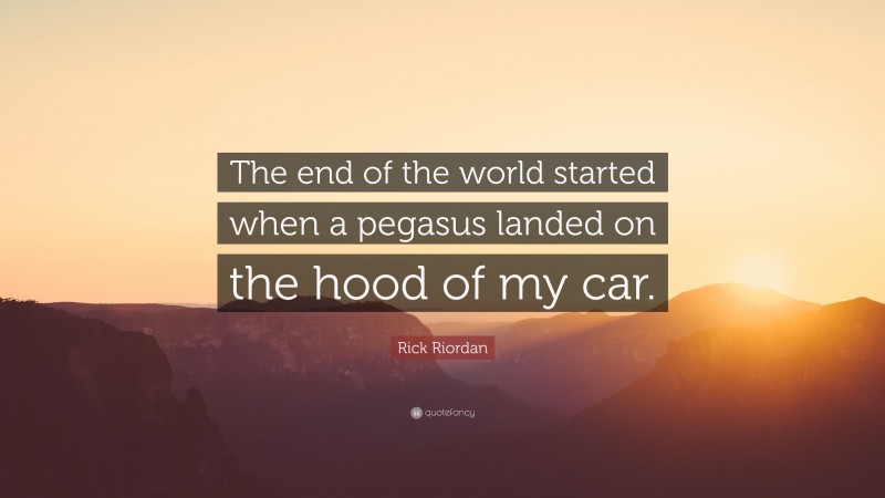 Rick Riordan Quote: “The end of the world started when a pegasus landed on the hood of my car.”