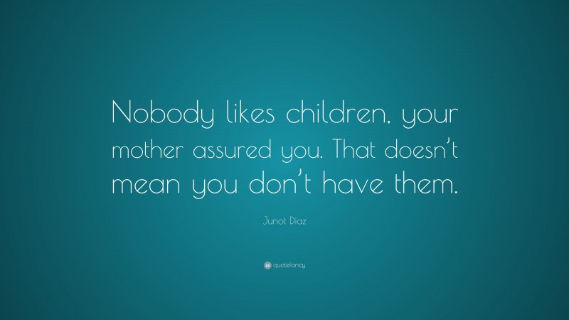 Junot Díaz Quote: “Nobody likes children, your mother assured you. That doesn’t mean you don’t have them.”