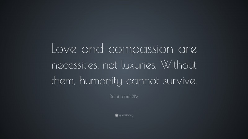 Dalai Lama XIV Quote: “Love and compassion are necessities, not luxuries. Without them, humanity cannot survive.”
