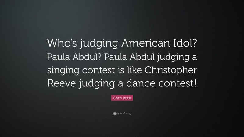 Chris Rock Quote: “Who’s judging American Idol? Paula Abdul? Paula Abdul judging a singing contest is like Christopher Reeve judging a dance contest!”