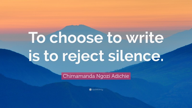 Chimamanda Ngozi Adichie Quote: “To choose to write is to reject silence.”