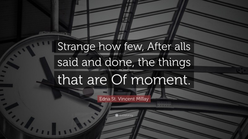 Edna St. Vincent Millay Quote: “Strange how few, After alls said and done, the things that are Of moment.”