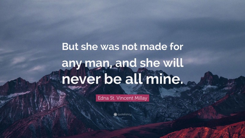 Edna St. Vincent Millay Quote: “But she was not made for any man, and she will never be all mine.”