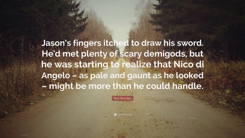 Rick Riordan Quote: “Jason’s fingers itched to draw his sword. He’d met plenty of scary demigods, but he was starting to realize that Nico di Angelo – as pale and gaunt as he looked – might be more than he could handle.”