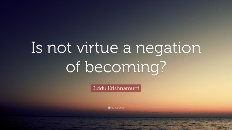 Jiddu Krishnamurti Quote: “Is not virtue a negation of becoming?”