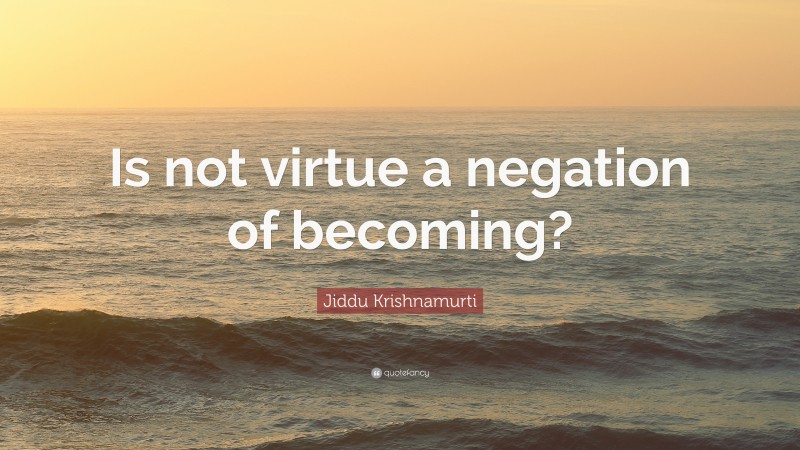 Jiddu Krishnamurti Quote: “Is not virtue a negation of becoming?”