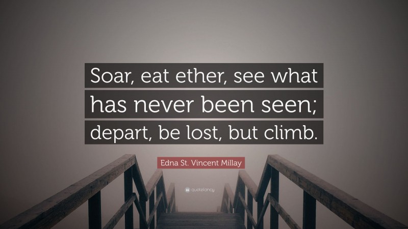 Edna St. Vincent Millay Quote: “Soar, eat ether, see what has never been seen; depart, be lost, but climb.”