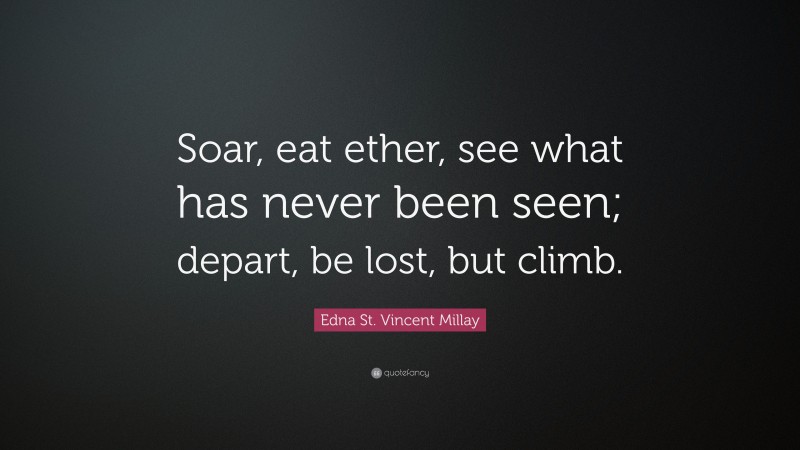 Edna St. Vincent Millay Quote: “Soar, eat ether, see what has never been seen; depart, be lost, but climb.”