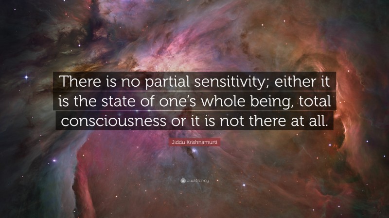 Jiddu Krishnamurti Quote: “There is no partial sensitivity; either it is the state of one’s whole being, total consciousness or it is not there at all.”