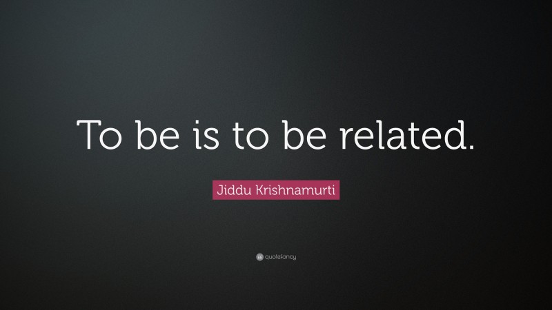 Jiddu Krishnamurti Quote: “To be is to be related.”