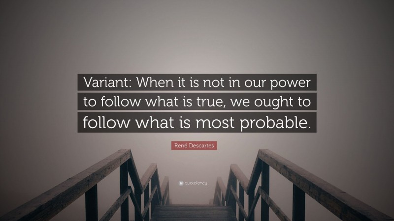 René Descartes Quote: “Variant: When it is not in our power to follow what is true, we ought to follow what is most probable.”