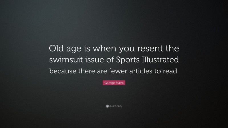 George Burns Quote: “Old age is when you resent the swimsuit issue of Sports Illustrated because there are fewer articles to read.”