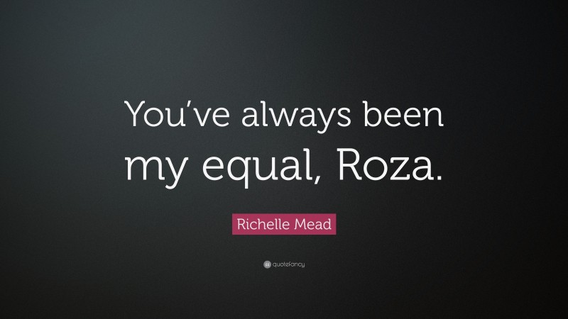 Richelle Mead Quote: “You’ve always been my equal, Roza.”