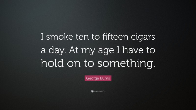 George Burns Quote: “I smoke ten to fifteen cigars a day. At my age I have to hold on to something.”