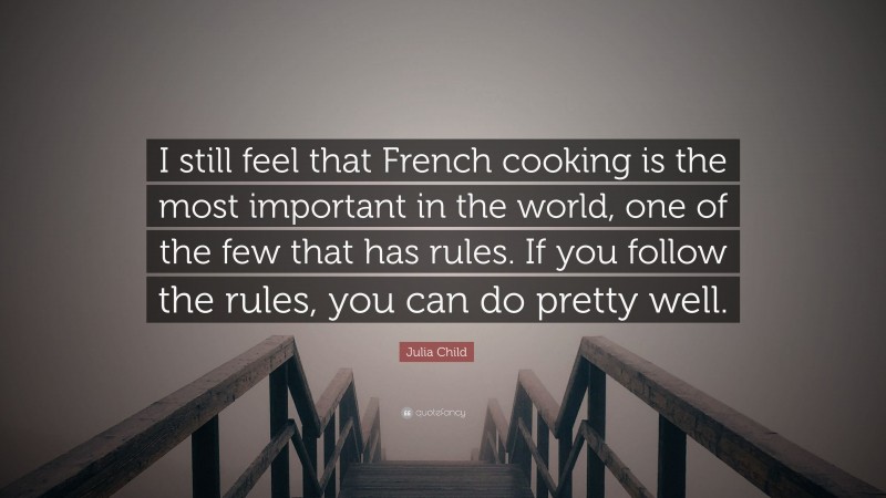 Julia Child Quote: “I still feel that French cooking is the most important in the world, one of the few that has rules. If you follow the rules, you can do pretty well.”