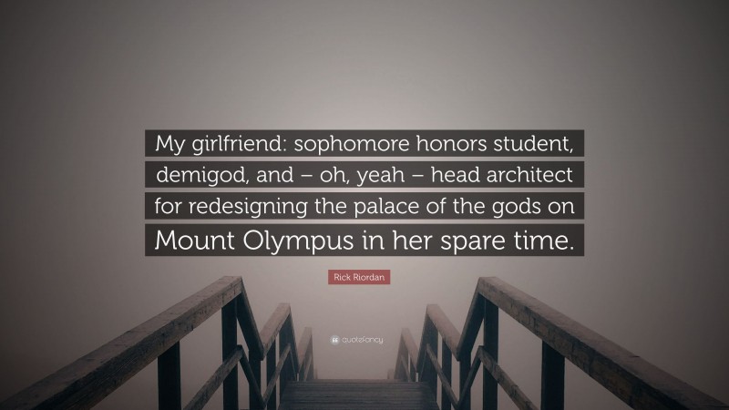 Rick Riordan Quote: “My girlfriend: sophomore honors student, demigod, and – oh, yeah – head architect for redesigning the palace of the gods on Mount Olympus in her spare time.”