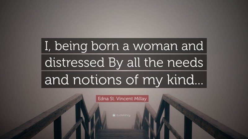 Edna St. Vincent Millay Quote: “I, being born a woman and distressed By all the needs and notions of my kind...”