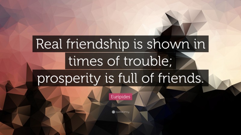 Euripides Quote: “Real friendship is shown in times of trouble; prosperity is full of friends.”